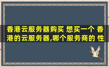 香港云服务器购买 想买一个 香港的云服务器,哪个服务商的 性价比比较高